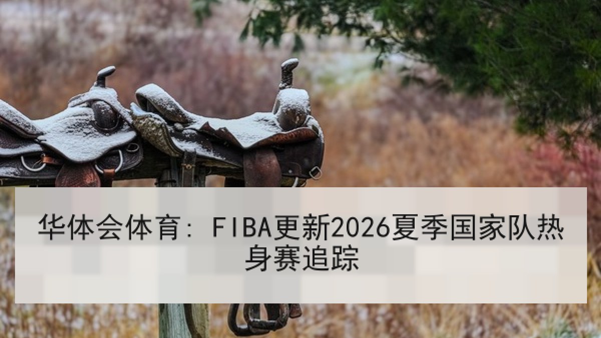 华体会体育: FIBA更新2026夏季国家队热身赛追踪