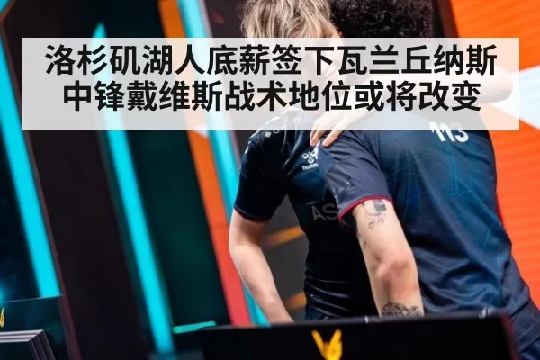 洛杉矶湖人底薪签下瓦兰丘纳斯中锋戴维斯战术地位或将改变