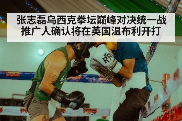 张志磊乌西克拳坛巅峰对决统一战推广人确认将在英国温布利开打