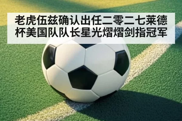 老虎伍兹确认出任二零二七莱德杯美国队队长星光熠熠剑指冠军