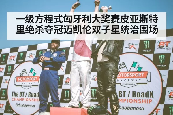 一级方程式匈牙利大奖赛皮亚斯特里绝杀夺冠迈凯伦双子星统治围场