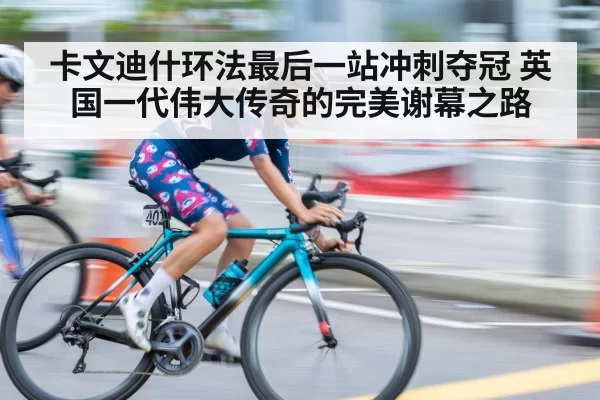 卡文迪什环法最后一站冲刺夺冠 英国一代伟大传奇的完美谢幕之路