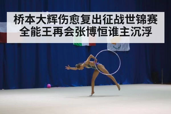 桥本大辉伤愈复出征战世锦赛全能王再会张博恒谁主沉浮