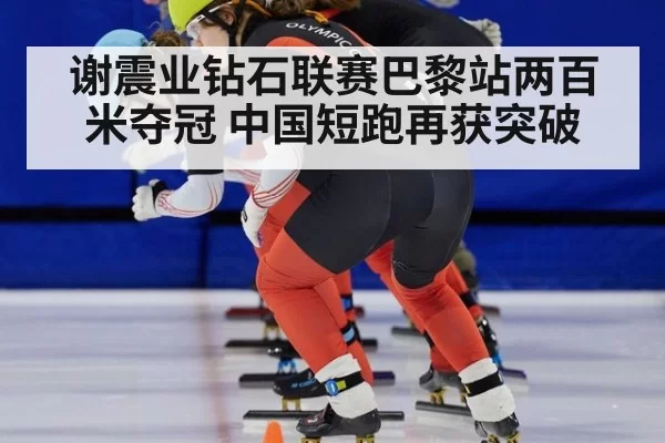 谢震业钻石联赛巴黎站两百米夺冠 中国短跑再获突破