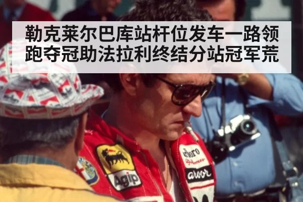 勒克莱尔巴库站杆位发车一路领跑夺冠助法拉利终结分站冠军荒