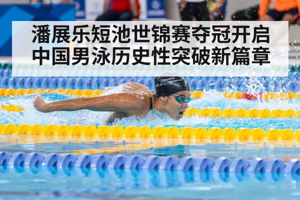 潘展乐短池世锦赛夺冠开启中国男泳历史性突破新篇章