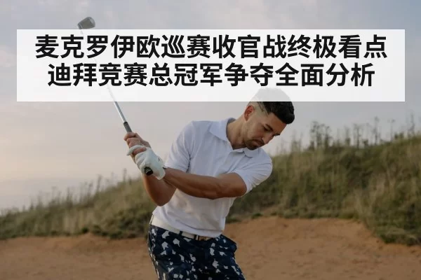 麦克罗伊欧巡赛收官战终极看点 迪拜竞赛总冠军争夺全面分析